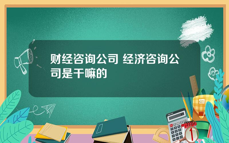 财经咨询公司 经济咨询公司是干嘛的